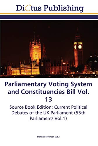 Parliamentary Voting System and Constituencies Bill Vol. 13: Source Book Edition: Current Political Debates of the UK Parliament (55th Parliament/ Vol.1)