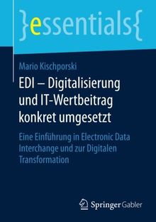 EDI - Digitalisierung und IT-Wertbeitrag konkret umgesetzt: Eine Einführung in Electronic Data Interchange und zur Digitalen Transformation (essentials)