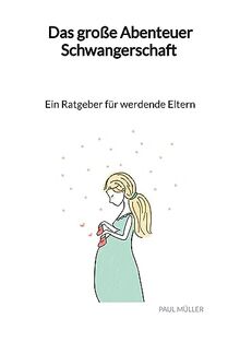 Das große Abenteuer Schwangerschaft - Ein Ratgeber für werdende Eltern