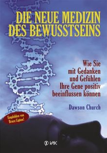 Die neue Medizin des Bewusstseins: Wie Sie mit Gedanken und Gefühlen Ihre Gene positiv beeinflussen können