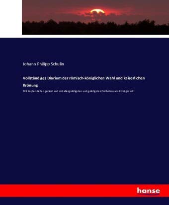 Vollständiges Diarium der römisch-königlichen Wahl und kaiserlichen Krönung: Mit Kupferstichen geziert und mit allergnädigsten und gnädigsten Freiheiten ans Licht gestellt