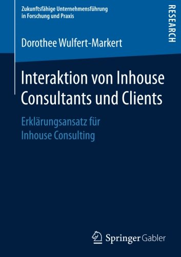 Interaktion von Inhouse Consultants und Clients: Erklärungsansatz für Inhouse Consulting (Zukunftsfähige Unternehmensführung in Forschung und Praxis)