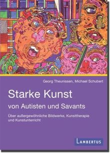 Starke Kunst von Autisten und Savants: Über außergewöhnliche Bildwerke, Kunsttherapie und Kunstunterricht