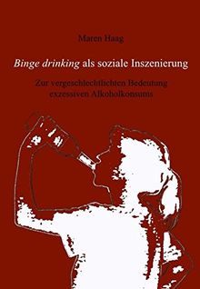 Binge Drinking als soziale Inszenierung: Zur vergeschlechtlichten Bedeutung exzessiven Alkoholkonsums