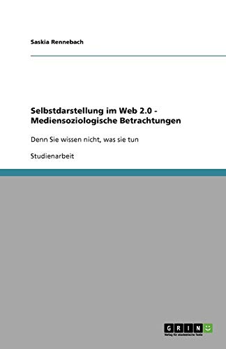 Selbstdarstellung im Web 2.0 - Mediensoziologische Betrachtungen: Denn Sie wissen nicht, was sie tun