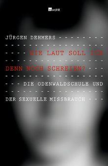 Wie laut soll ich denn noch schreien?: Die Odenwaldschule und der sexuelle Missbrauch