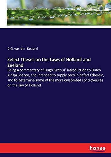 Select Theses on the Laws of Holland and Zeeland: Being a commentary of Hugo Grotius' Introduction to Dutch jurisprudence, and intended to supply ... controversies on the law of Holland