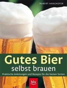 Gutes Bier selbst brauen: Praktische Anleitungen und Rezepte für die besten Sorten