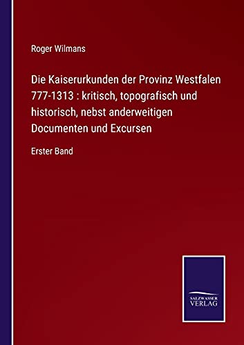 Die Kaiserurkunden der Provinz Westfalen 777-1313 : kritisch, topografisch und historisch, nebst anderweitigen Documenten und Excursen: Erster Band