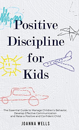 Positive Discipline for Kids: The Essential Guide to Manage Children's Behavior, Develop Effective Communication and Raise a Positive and Confident Child