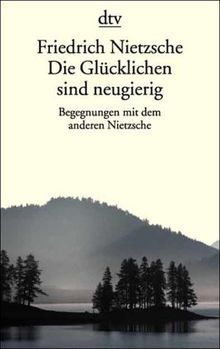 Friedrich Nietzsche. Die Glücklichen sind neugierig: Begegnungen mit dem anderen Nietzsche