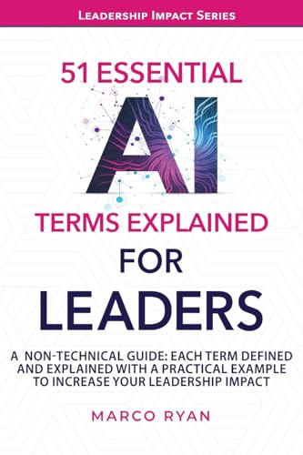 51 ESSENTIAL AI TERMS EXPLAINED FOR LEADERS: A NON-TECHNICAL GUIDE. EACH TERM DEFINED, EXPLAINED AND WITH A PRACTICAL EXAMPLE TO INCREASE YOUR LEADERSHIP IMPACT (Leadership Impact Series)