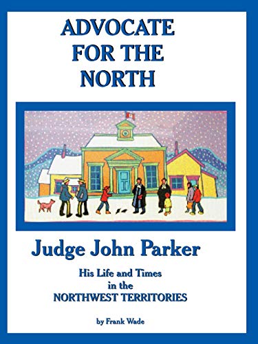ADVOCATE FOR THE NORTH: Judge John Parker His Life and Times in the NORTHWEST TERRITORIES