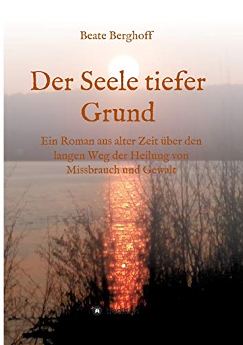 Der Seele tiefer Grund: Ein Roman aus alter Zeit über den langen Weg der Heilung von Missbrauch und Gewalt