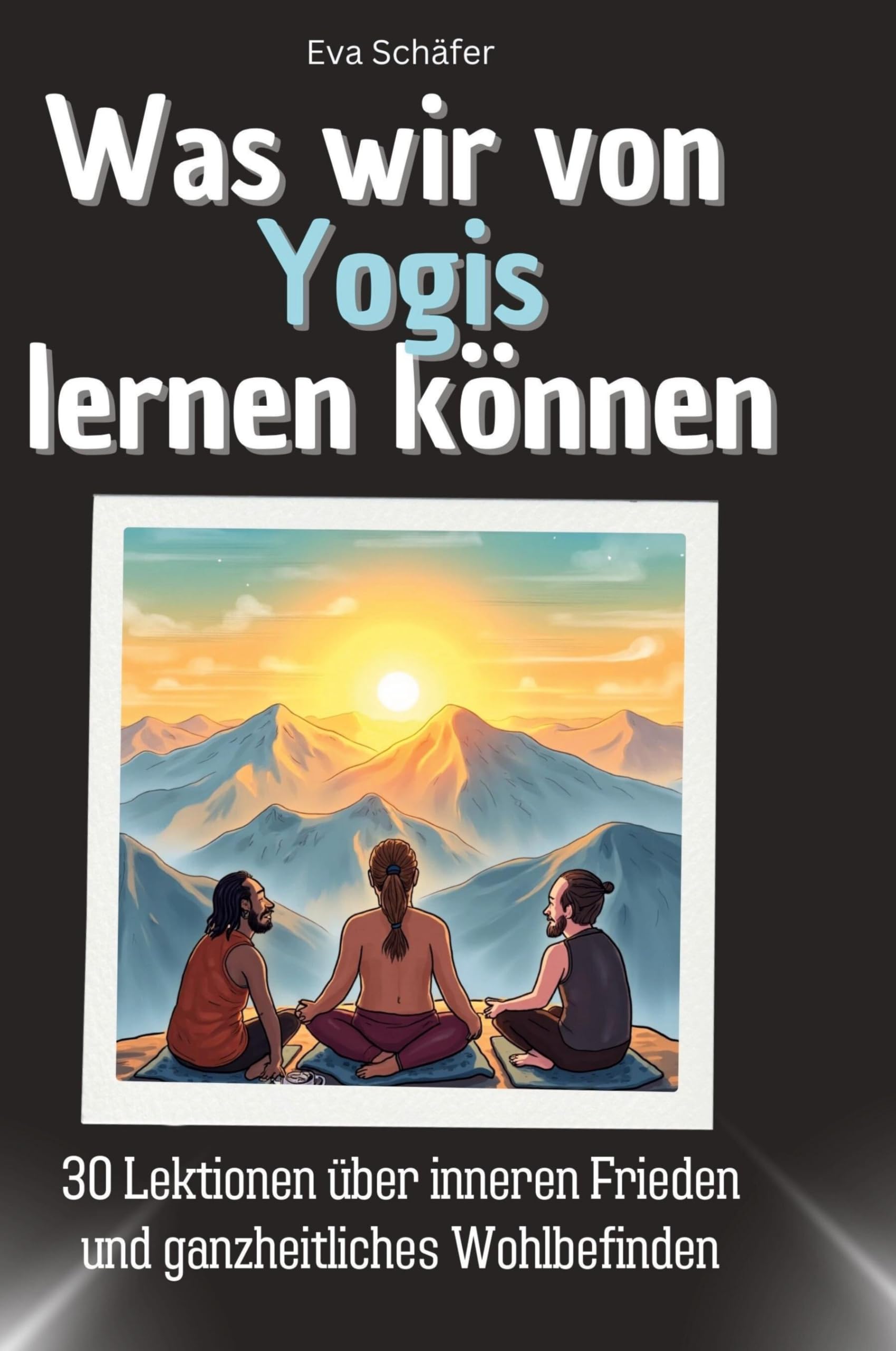 Was wir von Yogis lernen können: 30 Lektionen über inneren Frieden und ganzheitliches Wohlbefinden