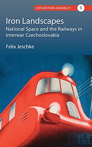 Iron Landscapes: National Space and the Railways in Interwar Czechoslovakia (Explorations in Mobility, Band 5)