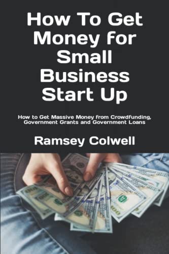 How To Get Money for Small Business Start Up: How to Get Massive Money from Crowdfunding, Government Grants and Government Loans