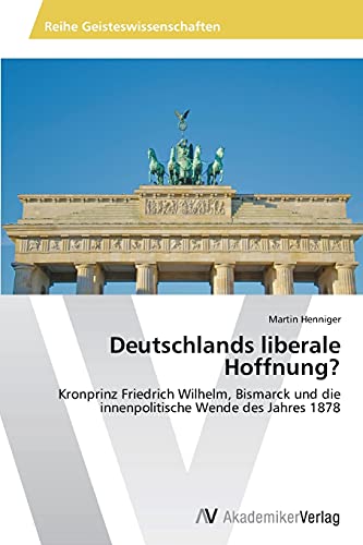 Deutschlands liberale Hoffnung?: Kronprinz Friedrich Wilhelm, Bismarck und die innenpolitische Wende des Jahres 1878