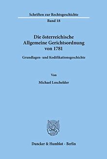 Die österreichische Allgemeine Gerichtsordnung von 1781.: Grundlagen- und Kodifikationsgeschichte. (Schriften Zur Rechtsgeschichte, 18)