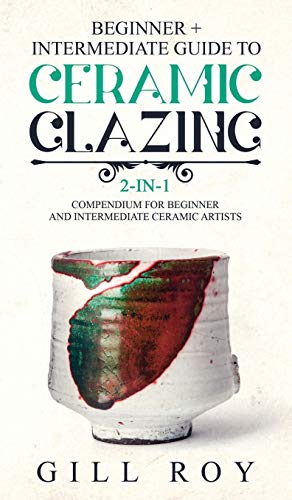 Roy Gill Ceramic Glazing, Beginner + Intermediate Guide To Ceramic Glazing, 2-in-1 Compendium For Beginner And Intermediate Ceramic Artists