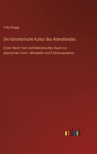 Die künstlerische Kultur des Abendlandes: Erster Band: Vom architektonischen Raum zur plastischen Form - Mittelalter und Frührenaissance