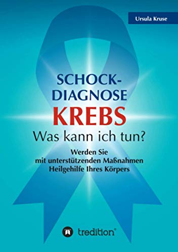 Schock-Diagnose KREBS - Was kann ich tun?: Werden Sie mit unterstützenden Maßnahmen Heilgehilfe Ihres Körpers
