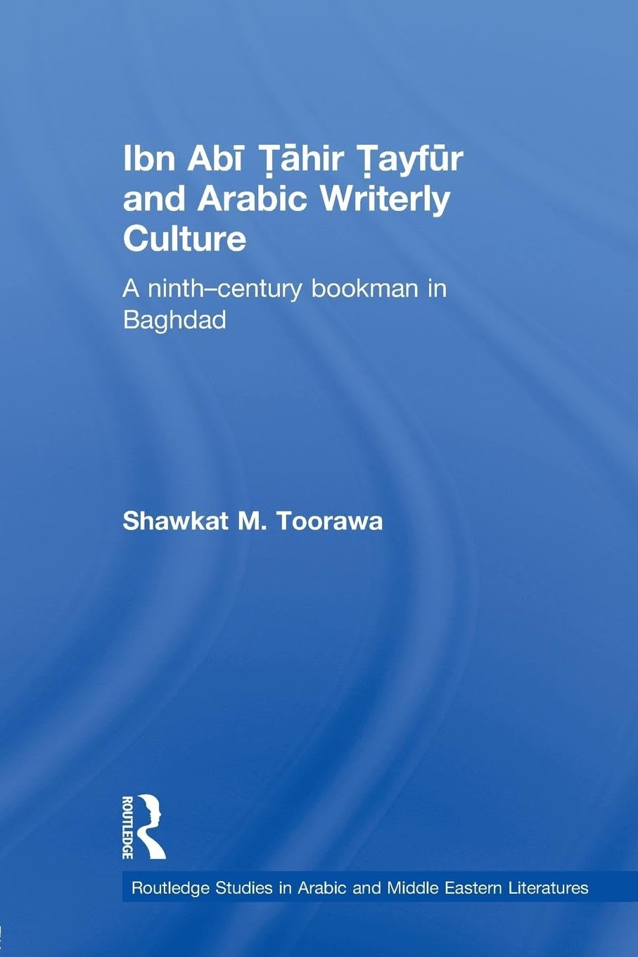 Ibn Abi Tahir Tayfur and Arabic Writerly Culture: A Ninth Century Bookman in Baghdad (Routledgecurzon Studies in Arabic and Middle-eastern Literatures, Band 7)