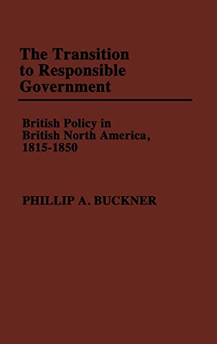 The Transition to Responsible Government: British Policy in British North America, 1815-1850 (Contributions in Comparative Colonial Studies)