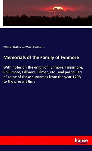 Memorials of the Family of Fynmore: With notes on the origin of Fynmore, Finnimore, Phillimore, Fillmore, Filmer, etc., and particulars of some of ... from the year 1208, to the present time