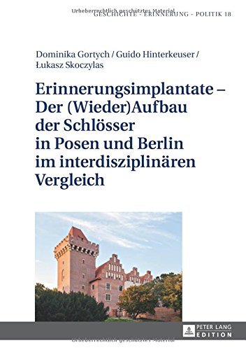 Erinnerungsimplantate - Der (Wieder-)Aufbau der Schlösser in Posen und Berlin im interdisziplinären Vergleich (Geschichte - Erinnerung - Politik. Studies in History, Memory and Politics)