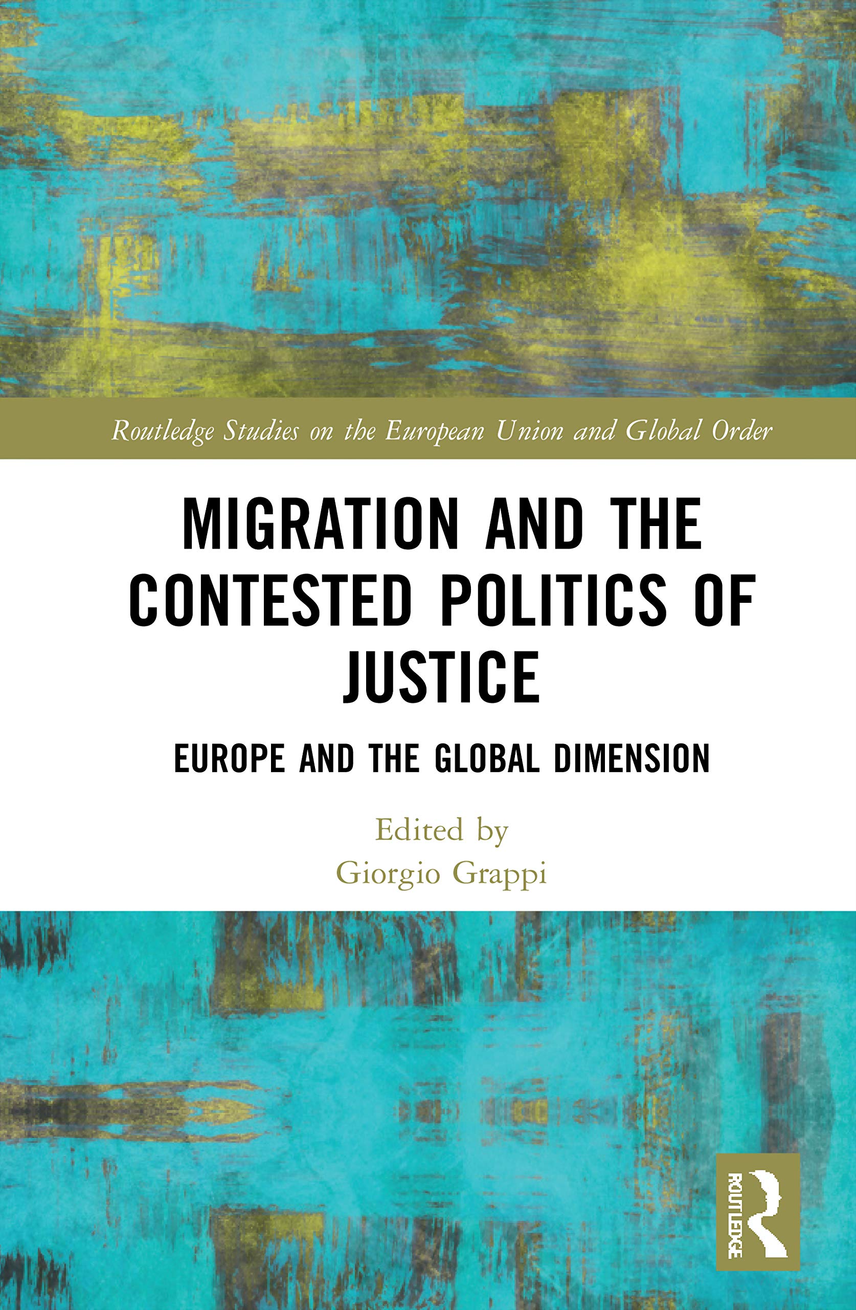 Migration and the Contested Politics of Justice: Europe and the Global Dimension (Routledge Studies on the European Union and Global Order)