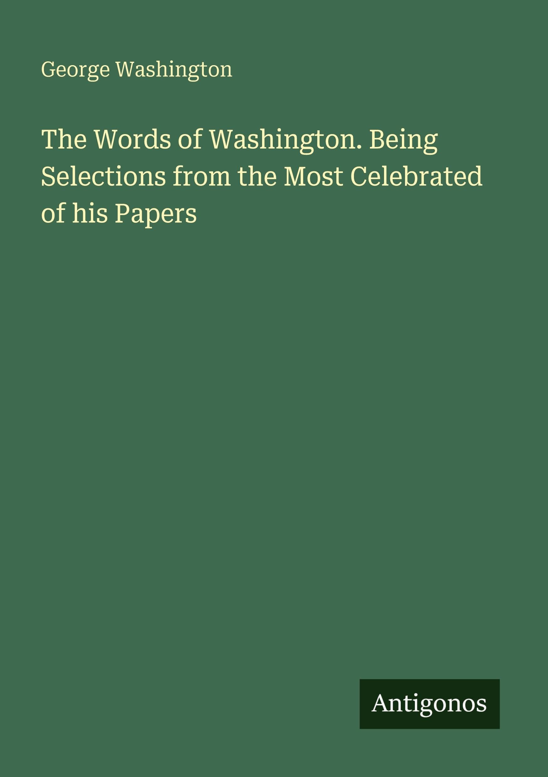 The Words of Washington. Being Selections from the Most Celebrated of his Papers