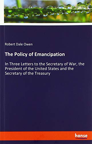 The Policy of Emancipation: In Three Letters to the Secretary of War, the President of the United States and the Secretary of the Treasury