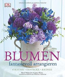 Blumen fantasievoll arrangieren: Sträuße - Gestecke - Kränze