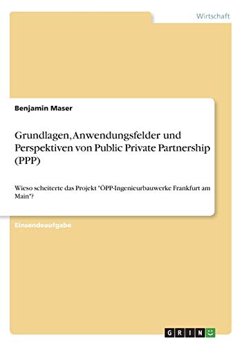 Grundlagen, Anwendungsfelder und Perspektiven von Public Private Partnership (PPP): Wieso scheiterte das Projekt ÖPP-Ingenieurbauwerke Frankfurt am Main?