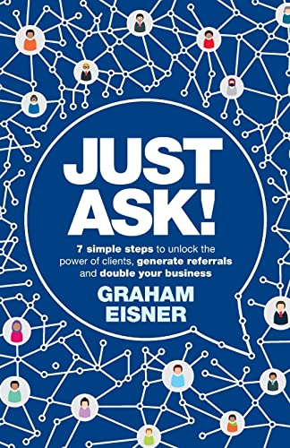 Just Ask!: 7 Simple Steps to Unlock the Power of Clients, Generate Referrals and Double Your Business
