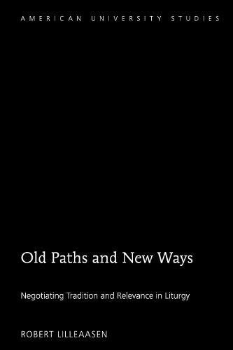 Old Paths and New Ways: Negotiating Tradition and Relevance in Liturgy (American University Studies, Band 362)