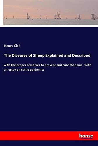 The Diseases of Sheep Explained and Described: with the proper remedies to prevent and cure the same. With an essay on cattle epidemics