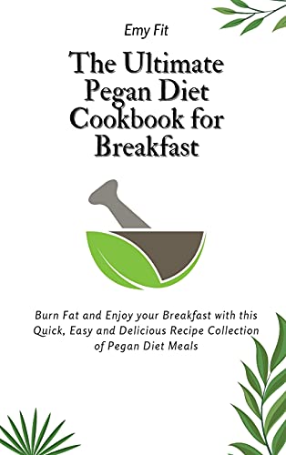 The Ultimate Pegan Diet Cookbook for Breakfast: Burn Fat and Enjoy your Breakfast with this Quick, Easy and Delicious Recipe Collection of Pegan Diet Meals