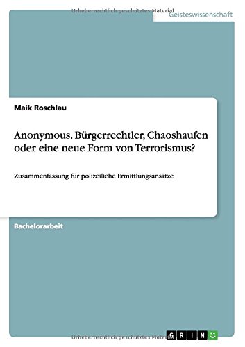 Anonymous. Bürgerrechtler, Chaoshaufen oder eine neue Form von Terrorismus?: Zusammenfassung für polizeiliche Ermittlungsansätze