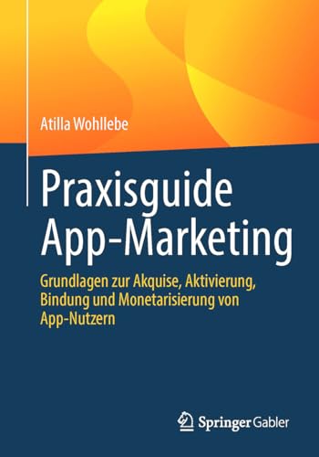 Praxisguide App-Marketing: Grundlagen zur Akquise, Aktivierung, Bindung und Monetarisierung von App-Nutzern