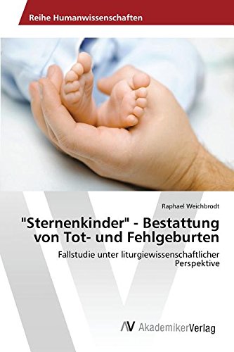 Sternenkinder - Bestattung von Tot- und Fehlgeburten: Fallstudie unter liturgiewissenschaftlicher Perspektive