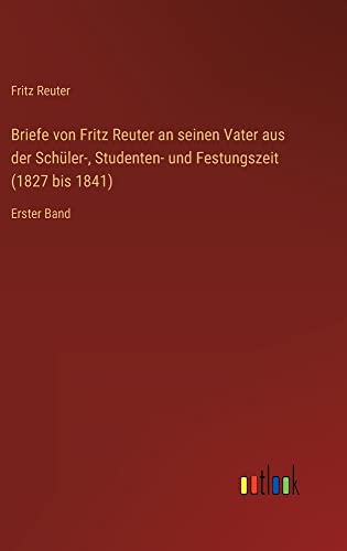 Briefe von Fritz Reuter an seinen Vater aus der Schüler-, Studenten- und Festungszeit (1827 bis 1841): Erster Band
