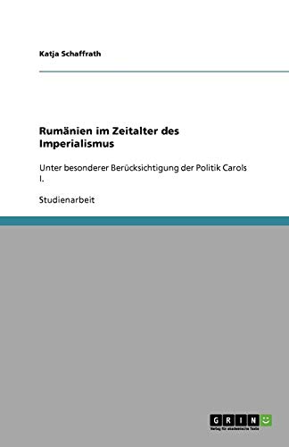 Rumänien im Zeitalter des Imperialismus: Unter besonderer Berücksichtigung der Politik Carols I.