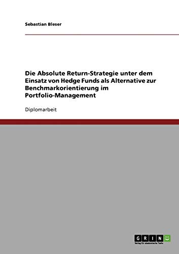 Die Absolute Return-Strategie unter dem Einsatz von Hedge Funds: Eine Alternative zur Benchmarkorientierung im Portfolio-Management