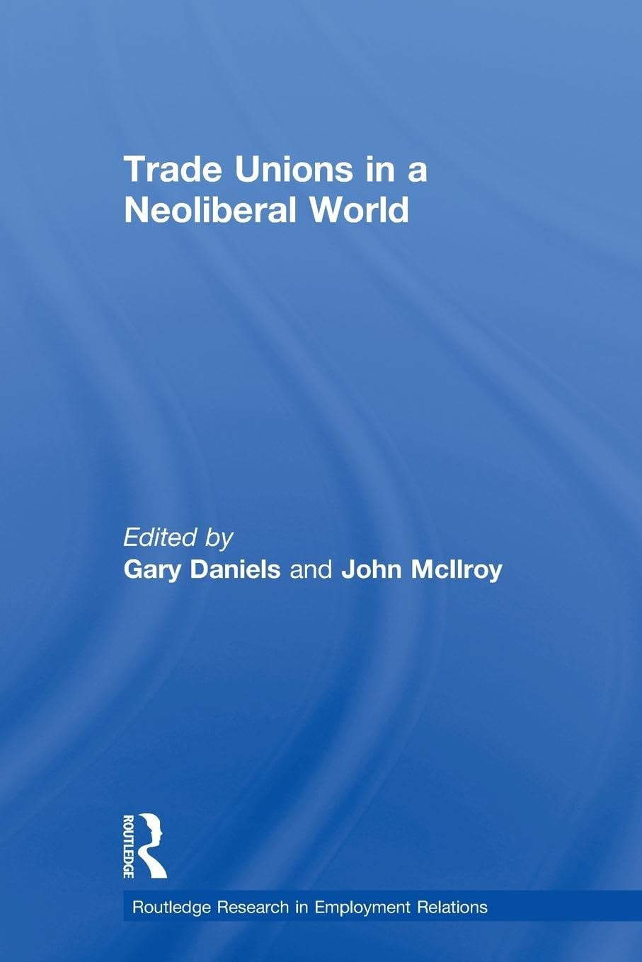 Trade Unions in a Neoliberal World: British Trade Unions under New Labour (Routledge Research in Employment Relations, 20, Band 20)