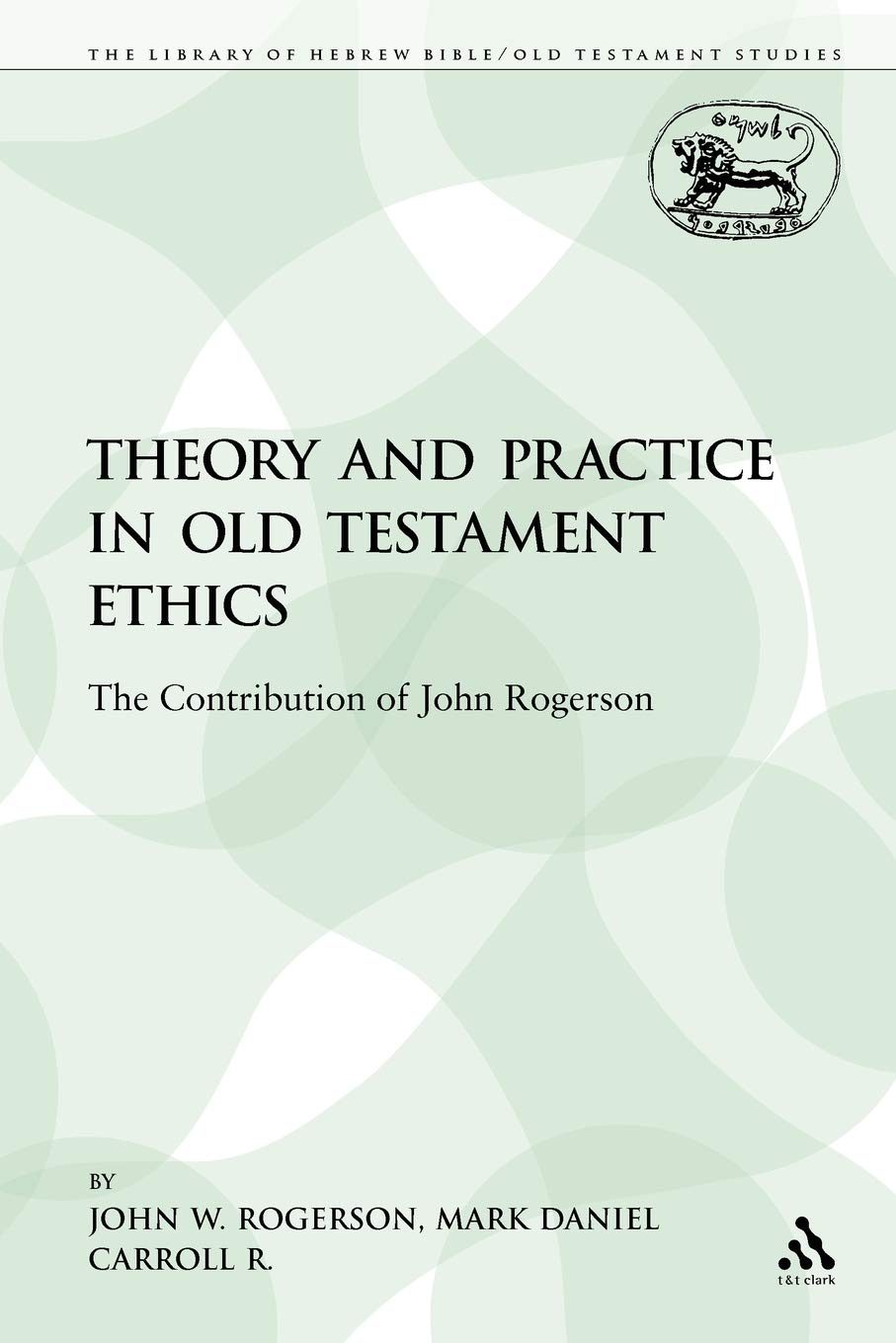Theory and Practice in Old Testament Ethics: The Contribution of John Rogerson (The Library of Hebrew Bible/Old Testament Studies: Journal for the Study of the Old Testament Supplement, 405)
