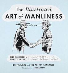 The Illustrated Art of Manliness: The Essential How-To Guide: Survival  Chivalry  Self-Defense  Style  Car Repair  And More!