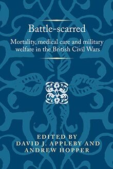 Battle-scarred: Mortality, medical care and military welfare in the British Civil Wars (Politics, Culture and Society in Early Modern Britain)