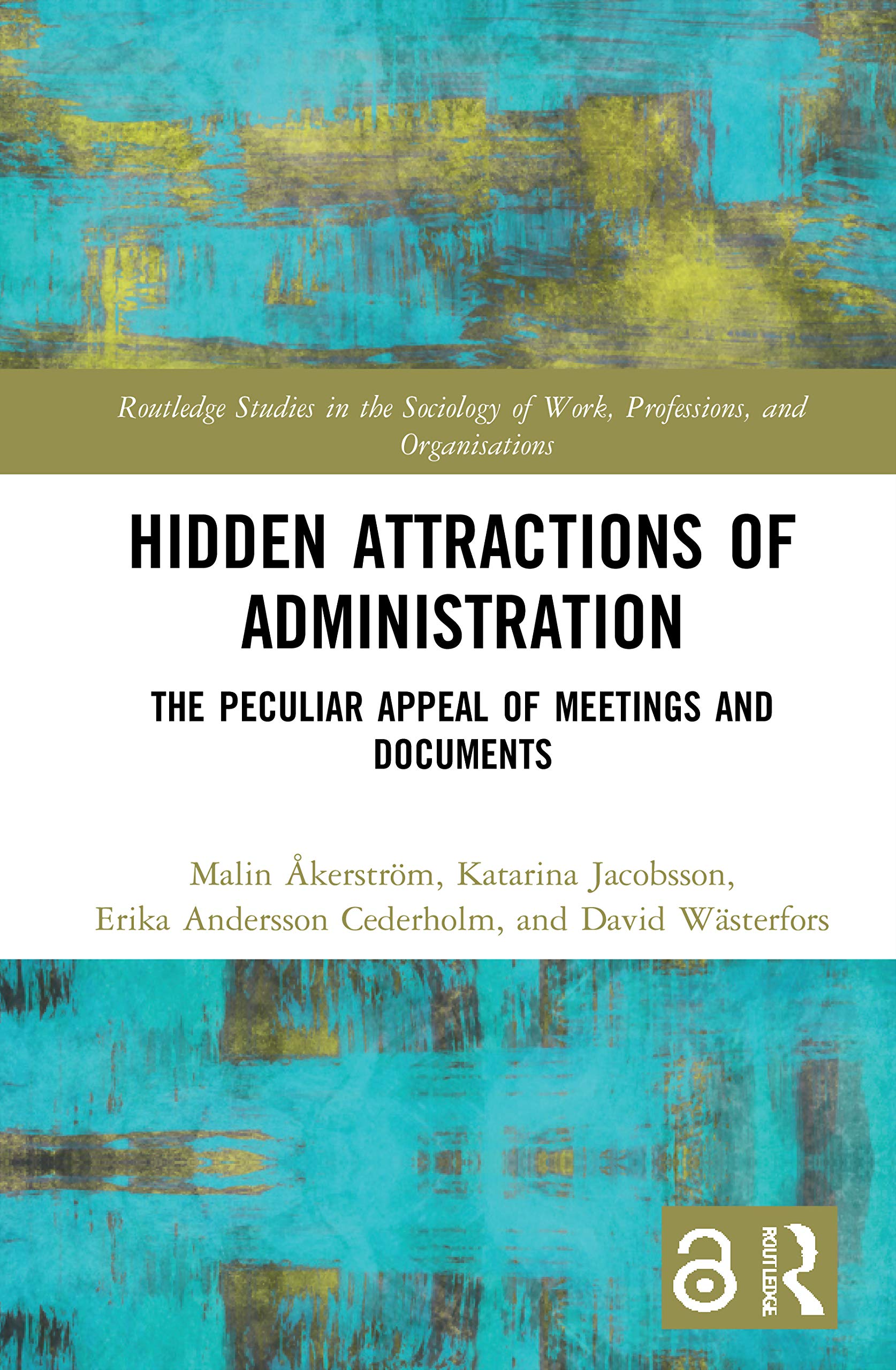 Hidden Attractions of Administration: The Peculiar Appeal of Meetings and Documents (Routledge Studies in the Sociology of Work, Professions and Organizations)